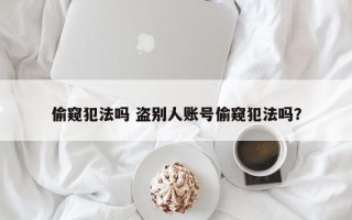 偷窥犯法吗 盗别人账号偷窥犯法吗？