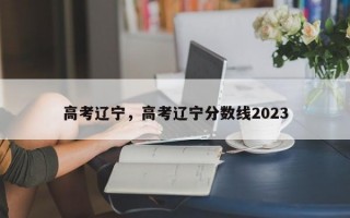 高考辽宁，高考辽宁分数线2023