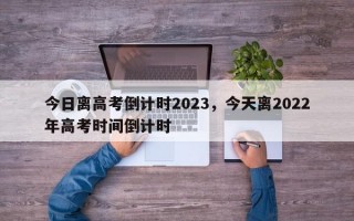 今日离高考倒计时2023，今天离2022年高考时间倒计时