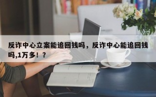 反诈中心立案能追回钱吗，反诈中心能追回钱吗,1万多！？