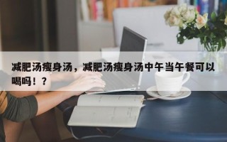 减肥汤瘦身汤，减肥汤瘦身汤中午当午餐可以喝吗！？