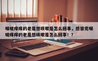 喉咙痒痒的老是想咳嗽是怎么回事，感冒完喉咙痒痒的老是想咳嗽是怎么回事！？