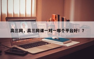 高三网，高三网课一对一哪个平台好！？
