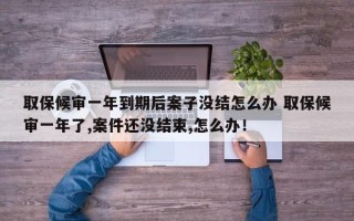 取保候审一年到期后案子没结怎么办 取保候审一年了,案件还没结束,怎么办！