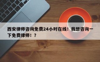 西安律师咨询免费24小时在线！我想咨询一下免费律师！？