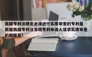 我国专利法规定必须进行实质审查的专利是 依据我国专利法发明专利申请人请求实质审查的期限是？