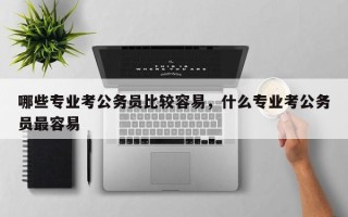 哪些专业考公务员比较容易，什么专业考公务员最容易