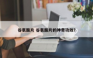 谷氨酸片 谷氨酸片的神奇功效？