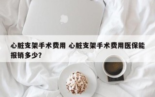 心脏支架手术费用 心脏支架手术费用医保能报销多少？