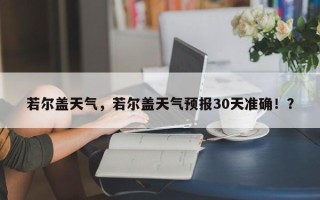 若尔盖天气，若尔盖天气预报30天准确！？