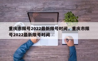 重庆市限号2022最新限号时间，重庆市限号2022最新限号时间