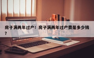 房子满两年过户！房子满两年过户费是多少钱？