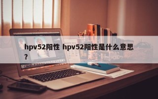 hpv52阳性 hpv52阳性是什么意思？