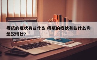 痔疮的症状有些什么 痔疮的症状有些什么询武汉博仕？