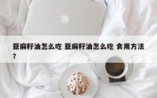 亚麻籽油怎么吃 亚麻籽油怎么吃 食用方法？