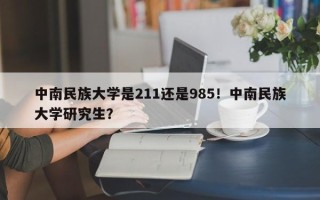 中南民族大学是211还是985！中南民族大学研究生？
