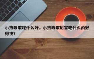 小孩咳嗽吃什么好，小孩咳嗽厉害吃什么药好得快？