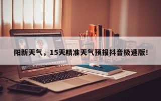 阳新天气，15天精准天气预报抖音极速版！