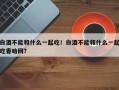 白酒不能和什么一起吃！白酒不能和什么一起吃香哈网？