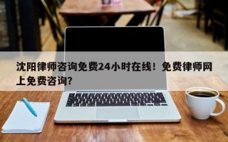 沈阳律师咨询免费24小时在线！免费律师网上免费咨询？