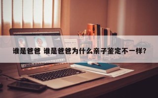 谁是爸爸 谁是爸爸为什么亲子鉴定不一样？