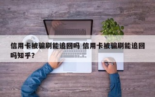 信用卡被骗刷能追回吗 信用卡被骗刷能追回吗知乎？