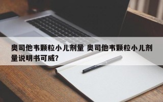 奥司他韦颗粒小儿剂量 奥司他韦颗粒小儿剂量说明书可威？