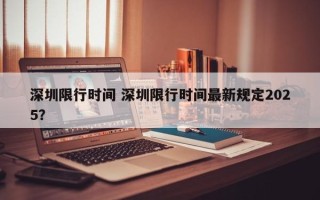 深圳限行时间 深圳限行时间最新规定2025？