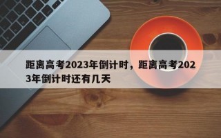 距离高考2023年倒计时，距离高考2023年倒计时还有几天