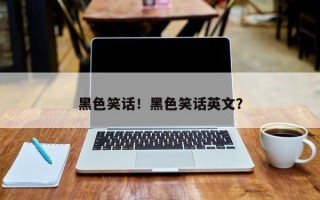 黑色笑话！黑色笑话英文？