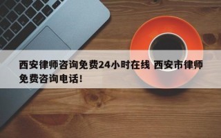 西安律师咨询免费24小时在线 西安市律师免费咨询电话！