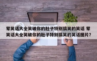 荤笑话大全笑破你的肚子特别搞笑的笑话 荤笑话大全笑破你的肚子特别搞笑的笑话图片？