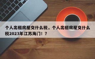 个人出租房屋交什么税，个人出租房屋交什么税2023年江苏海门！？