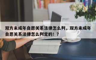 双方未成年自愿关系法律怎么判，双方未成年自愿关系法律怎么判定的！？