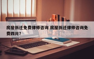 房屋拆迁免费律师咨询 房屋拆迁律师咨询免费四川？