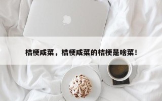 桔梗咸菜，桔梗咸菜的桔梗是啥菜！