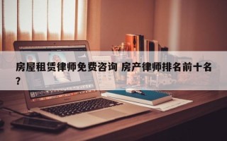 房屋租赁律师免费咨询 房产律师排名前十名？