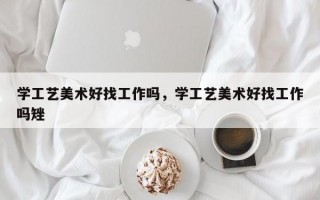 学工艺美术好找工作吗，学工艺美术好找工作吗矬