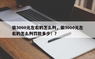 偷3000元左右的怎么判，偷3000元左右的怎么判罚款多少！？