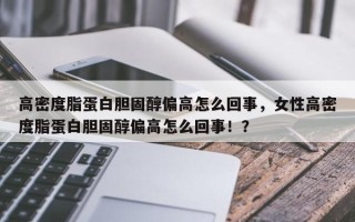 高密度脂蛋白胆固醇偏高怎么回事，女性高密度脂蛋白胆固醇偏高怎么回事！？