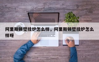 阿里斯顿壁挂炉怎么样，阿里斯顿壁挂炉怎么样呀