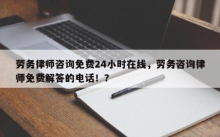 劳务律师咨询免费24小时在线，劳务咨询律师免费解答的电话！？