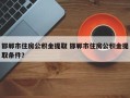 邯郸市住房公积金提取 邯郸市住房公积金提取条件？