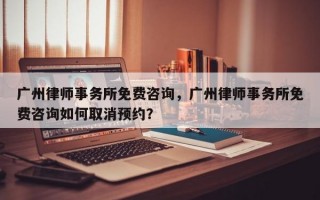 广州律师事务所免费咨询，广州律师事务所免费咨询如何取消预约？