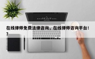 在线律师免费法律咨询，在线律师咨询平台！？