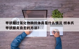 甲状腺过氧化物酶抗体高是什么情况 桥本氏甲状腺炎自愈的方法？