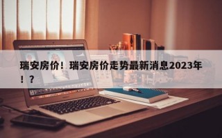 瑞安房价！瑞安房价走势最新消息2023年！？