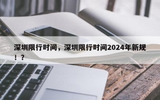 深圳限行时间，深圳限行时间2024年新规！？