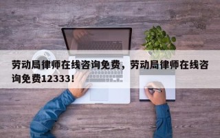 劳动局律师在线咨询免费，劳动局律师在线咨询免费12333！