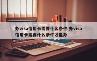 办visa信用卡需要什么条件 办visa信用卡需要什么条件才能办